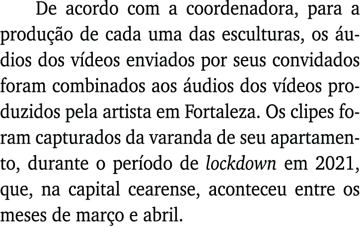 De acordo com a coordenadora, para a produção de cada uma das esculturas, os áudios dos vídeos enviados por seus conv   