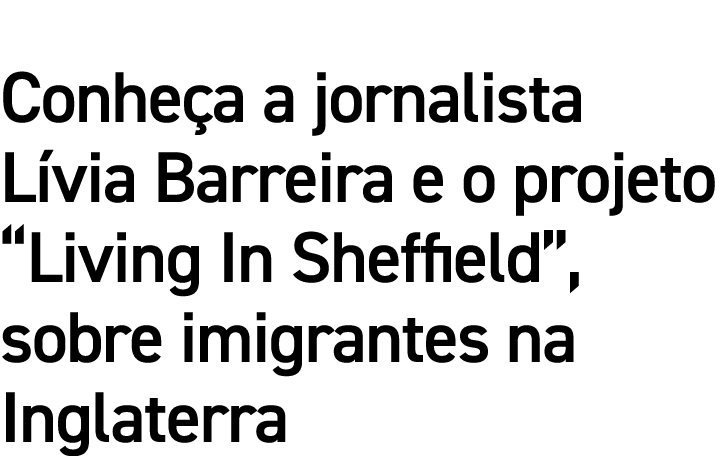 Conheça a jornalista Lívia Barreira e o projeto  Living In Sheffield , sobre imigrantes na Inglaterra