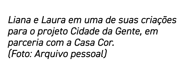 Liana e Laura em uma de suas criações para o projeto Cidade da Gente, em parceria com a Casa Cor  (Foto: Arquivo pess   