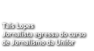 Taís Lopes Jornalista egressa do curso de Jornalismo da Unifor