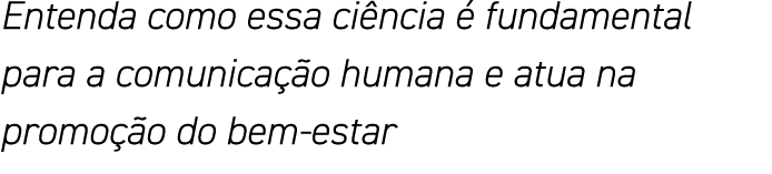 Entenda como essa ciência é fundamental para a comunicação humana e atua na promoção do bem-estar