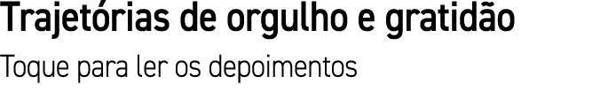 Trajetórias de orgulho e gratidão Toque para ler os depoimentos