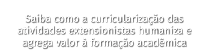 Saiba como a curricularização das atividades extensionistas humaniza e agrega valor à formação acadêmica