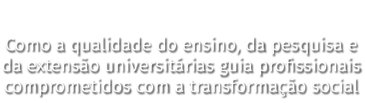 Como a qualidade do ensino, da pesquisa e da extensão universitárias guia profissionais comprometidos com a transform   