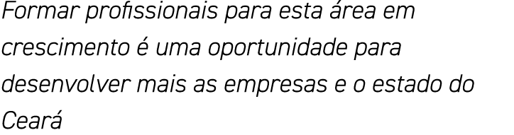 Formar profissionais para esta área em crescimento é uma oportunidade para desenvolver mais as empresas e o estado do   