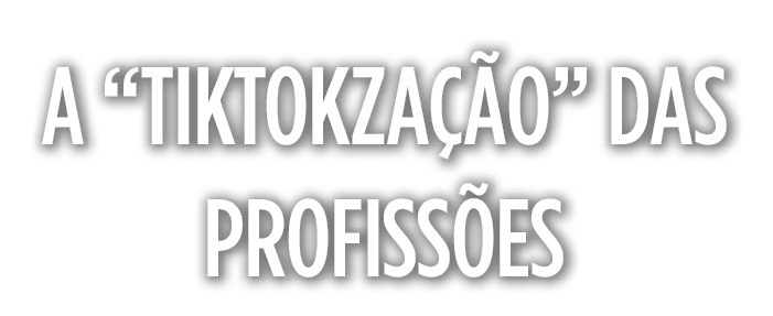 a  Tiktokzação  das profissões