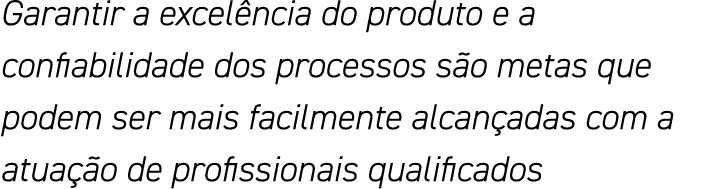 Garantir a excelência do produto e a confiabilidade dos processos são metas que podem ser mais facilmente alcançadas    