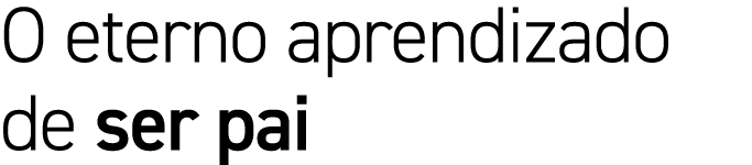 O eterno aprendizado de ser pai