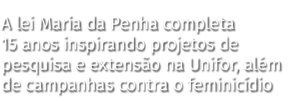 A lei Maria da Penha completa 15 anos inspirando projetos de pesquisa e extensão na Unifor, além de campanhas contra    