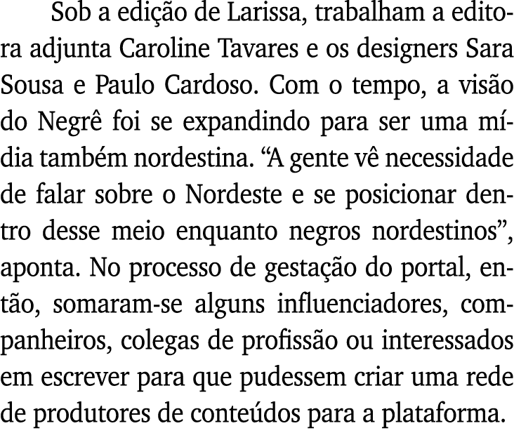 Sob a edição de Larissa, trabalham a editora adjunta Caroline Tavares e os designers Sara Sousa e Paulo Cardoso  Com    