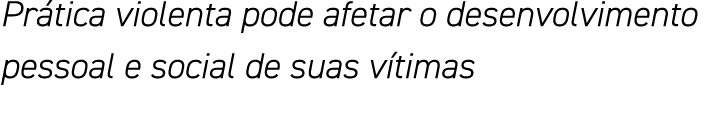Prática violenta pode afetar o desenvolvimento pessoal e social de suas vítimas