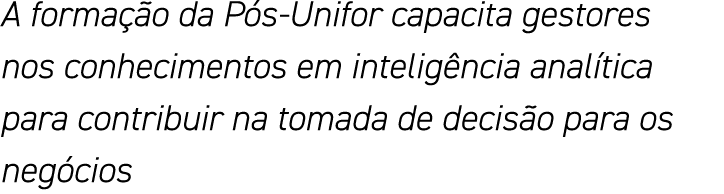 A formação da Pós-Unifor capacita gestores nos conhecimentos em inteligência analítica para contribuir na tomada de d   