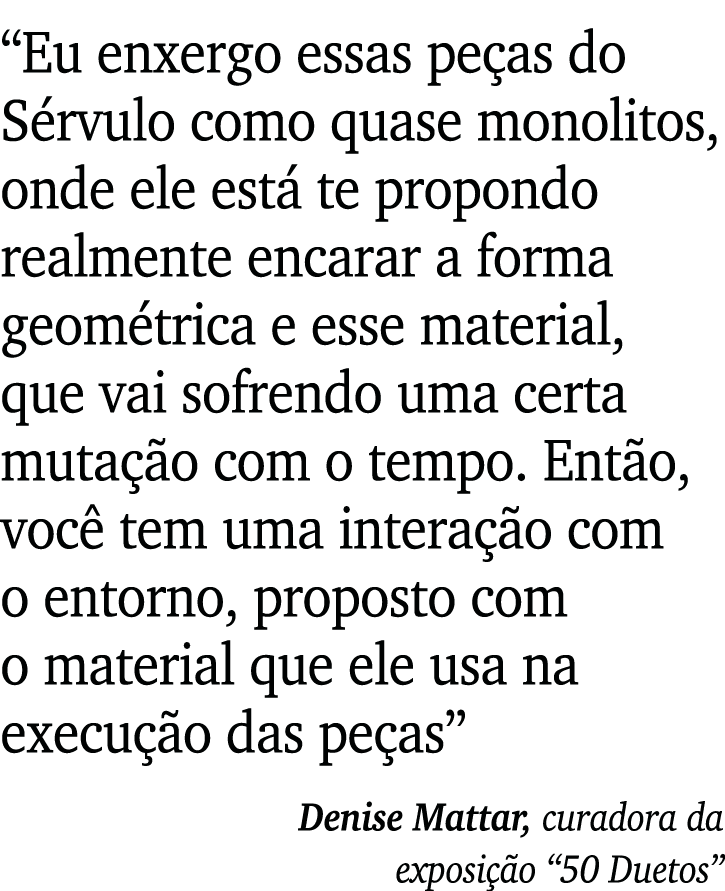  Eu enxergo essas peças do Sérvulo como quase monolitos, onde ele está te propondo realmente encarar a forma geométri   