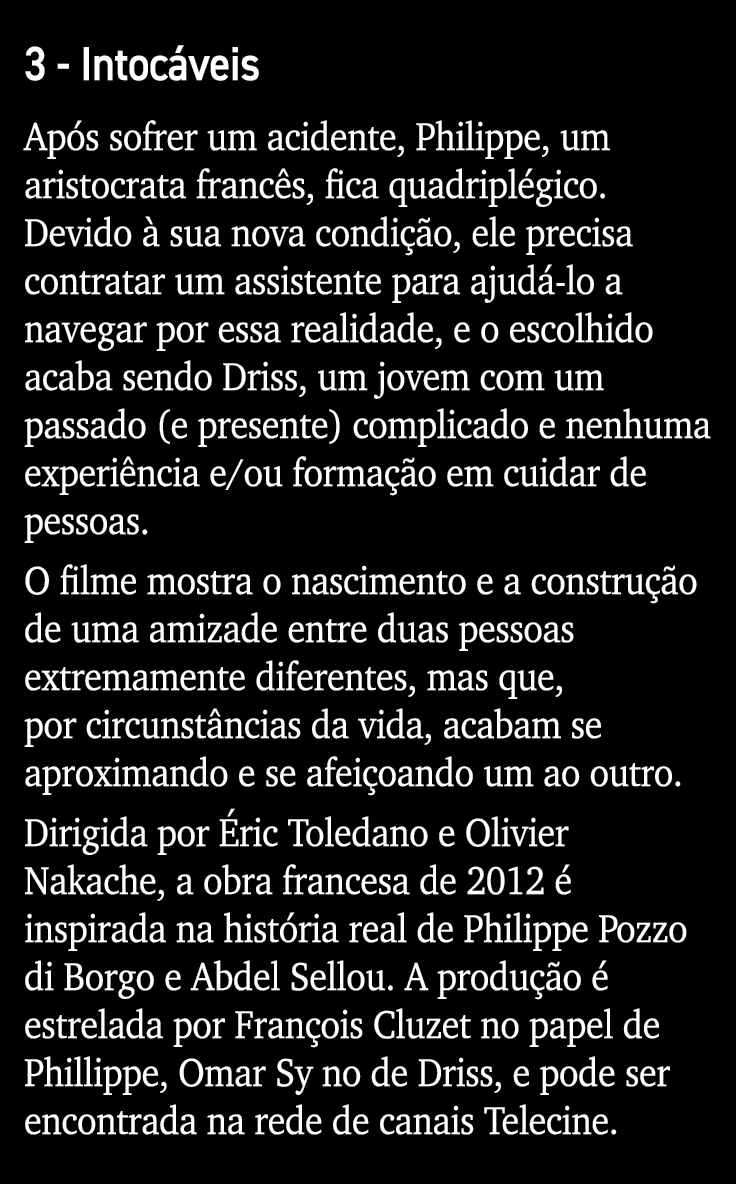 3 - Intocáveis Após sofrer um acidente, Philippe, um aristocrata francês, fica quadriplégico  Devido à sua nova condi   