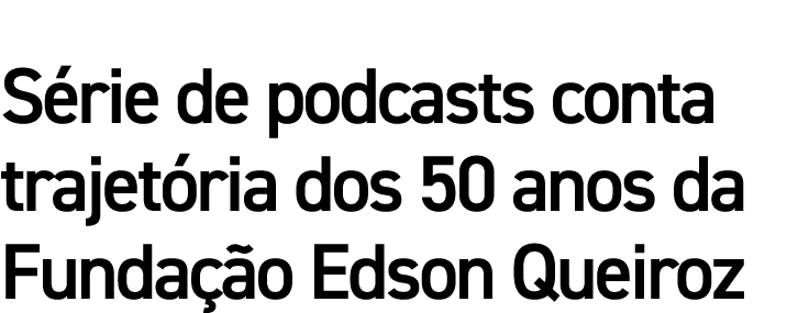 Série de podcasts conta trajetória dos 50 anos da Fundação Edson Queiroz