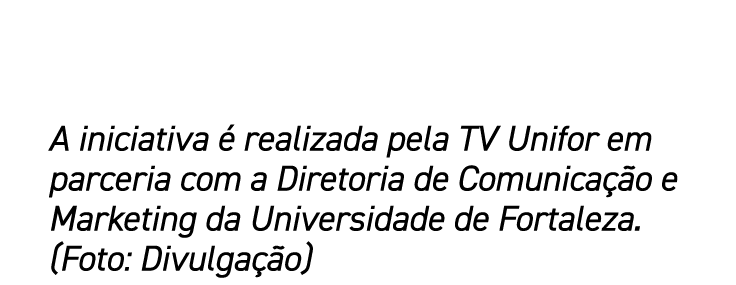 A iniciativa é realizada pela TV Unifor em parceria com a Diretoria de Comunicação e Marketing da Universidade de For   
