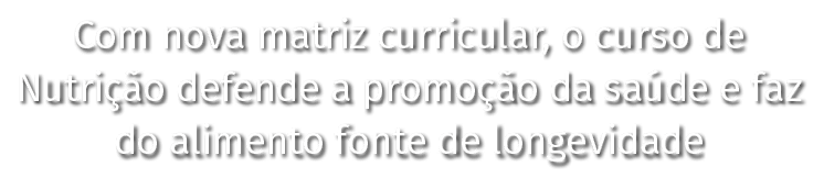 Com nova matriz curricular, o curso de Nutrição defende a promoção da saúde e faz do alimento fonte de longevidade