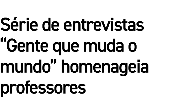 Série de entrevistas  Gente que muda o mundo  homenageia professores 