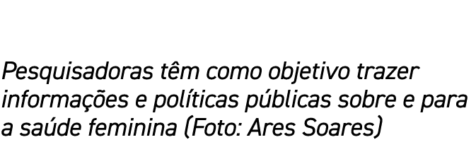 Pesquisadoras têm como objetivo trazer informações e políticas públicas sobre e para a saúde feminina (Foto: Ares Soa   