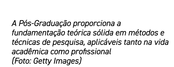 A Pós-Graduação proporciona a fundamentação teórica sólida em métodos e técnicas de pesquisa, aplicáveis tanto na vid   