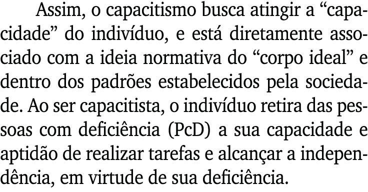Assim, o capacitismo busca atingir a  capacidade  do indivíduo, e está diretamente associado com a ideia normativa do   