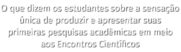 O que dizem os estudantes sobre a sensação única de produzir e apresentar suas primeiras pesquisas acadêmicas em meio   