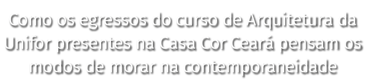Como os egressos do curso de Arquitetura da Unifor presentes na Casa Cor Ceará pensam os modos de morar na contempora   