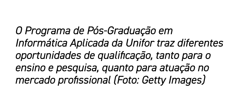 O Programa de Pós-Graduação em Informática Aplicada da Unifor traz diferentes oportunidades de qualificação, tanto pa   