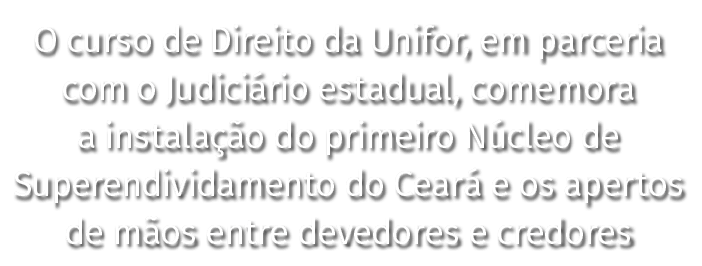 O curso de Direito da Unifor, em parceria com o Judiciário estadual, comemora a instalação do primeiro Núcleo de Supe   