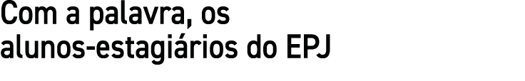 Com a palavra, os alunos-estagiários do EPJ