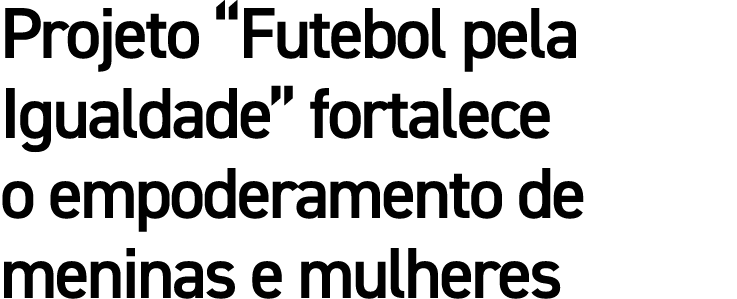 Projeto  Futebol pela Igualdade  fortalece o empoderamento de meninas e mulheres