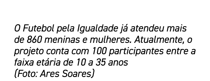 O Futebol pela Igualdade já atendeu mais de 860 meninas e mulheres  Atualmente, o projeto conta com 100 participantes   