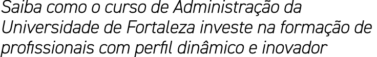 Saiba como o curso de Administração da Universidade de Fortaleza investe na formação de profissionais com perfil dinâ   