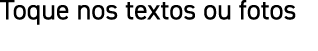 Toque nos textos ou fotos