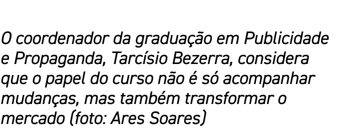 O coordenador da graduação em Publicidade e Propaganda, Tarcísio Bezerra, considera que o papel do curso não é só aco   