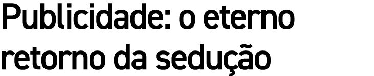 Publicidade: o eterno retorno da sedução