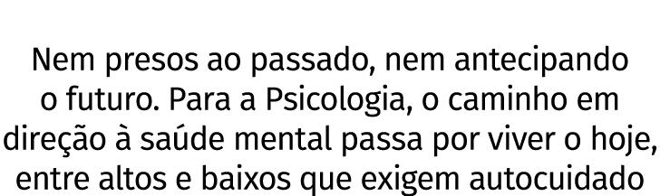 Nem presos ao passado, nem antecipando o futuro  Para a Psicologia, o caminho em direção à saúde mental passa por viv   