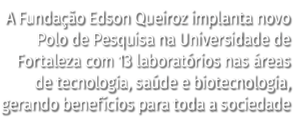 A Fundação Edson Queiroz implanta novo Polo de Pesquisa na Universidade de Fortaleza com 13 laboratórios nas áreas de   