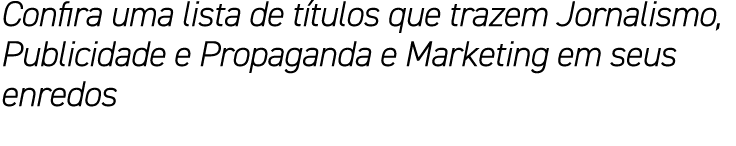 Confira uma lista de títulos que trazem Jornalismo, Publicidade e Propaganda e Marketing em seus enredos