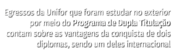 Egressos da Unifor que foram estudar no exterior por meio do Programa de Dupla Titulação contam sobre as vantagens da   