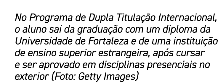 No Programa de Dupla Titulação Internacional, o aluno sai da graduação com um diploma da Universidade de Fortaleza e    