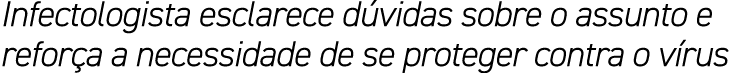 Infectologista esclarece dúvidas sobre o assunto e reforça a necessidade de se proteger contra o vírus