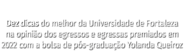 Dez dicas do melhor da Universidade de Fortaleza na opinião dos egressos e egressas premiados em 2022 com a bolsa de    
