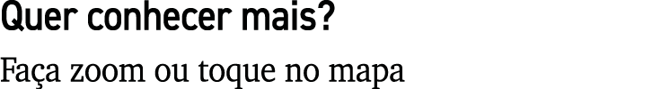 Quer conhecer mais  Faça zoom ou toque no mapa