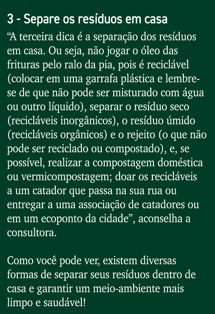 3 - Separe os resíduos em casa  A terceira dica é a separação dos resíduos em casa  Ou seja, não jogar o óleo das fri   