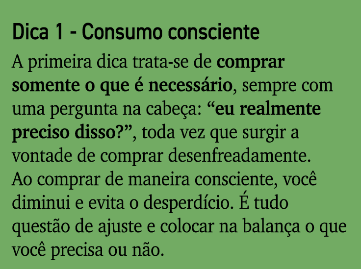 Dica 1 - Consumo consciente A primeira dica trata-se de comprar somente o que é necessário, sempre com uma pergunta n   