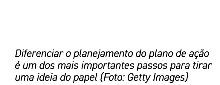 Diferenciar o planejamento do plano de ação é um dos mais importantes passos para tirar uma ideia do papel (Foto: Get   