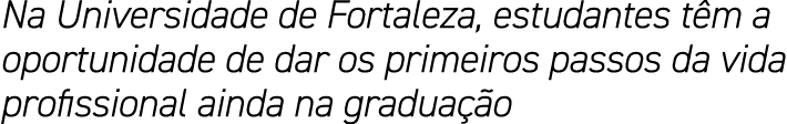 Na Universidade de Fortaleza, estudantes têm a oportunidade de dar os primeiros passos da vida profissional ainda na    
