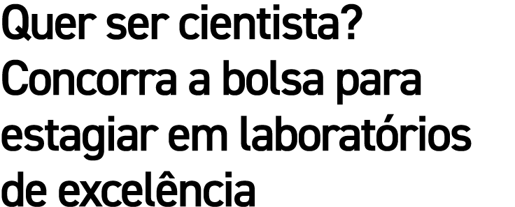 Quer ser cientista  Concorra a bolsa para estagiar em laboratórios de excelência