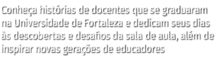 Conheça histórias de docentes que se graduaram na Universidade de Fortaleza e dedicam seus dias às descobertas e desa   